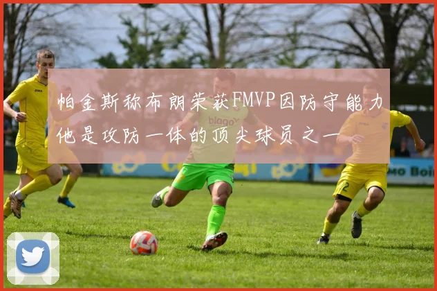 帕金斯称布朗荣获FMVP因防守能力他是攻防一体的顶尖球员之一