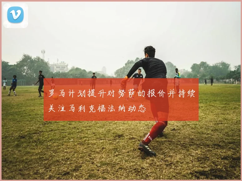 罗马计划提升对努萨的报价并持续关注马利克福法纳动态