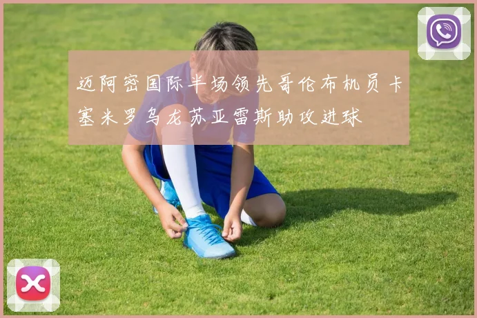 迈阿密国际半场领先哥伦布机员卡塞米罗乌龙苏亚雷斯助攻进球