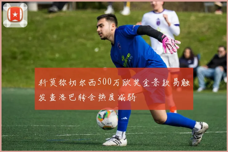 科莫称切尔西500万欧奖金条款易触发查洛巴转会热度减弱