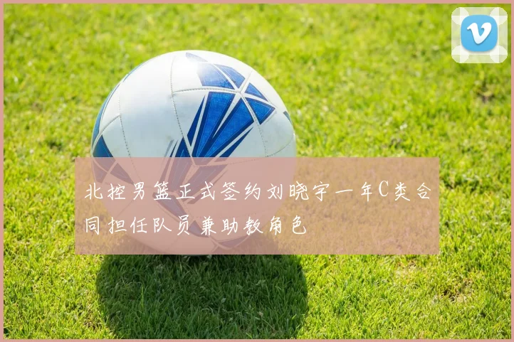 北控男篮正式签约刘晓宇一年C类合同担任队员兼助教角色