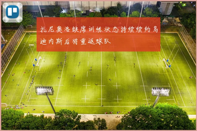 扎尼奥洛缺席训练状态持续续约乌迪内斯后将重返球队
