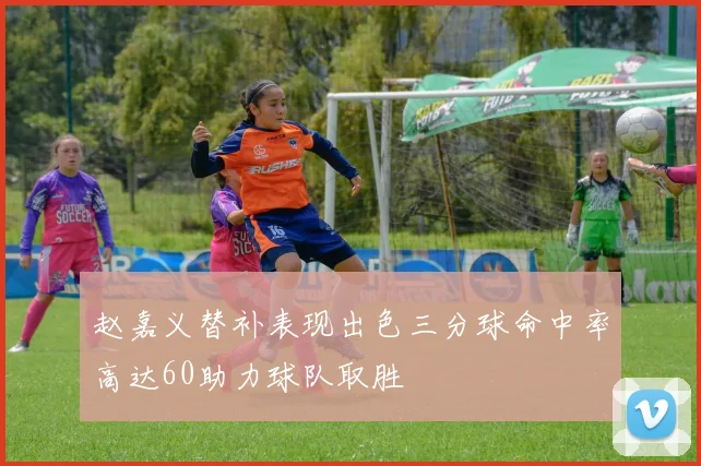 赵嘉义替补表现出色三分球命中率高达60助力球队取胜