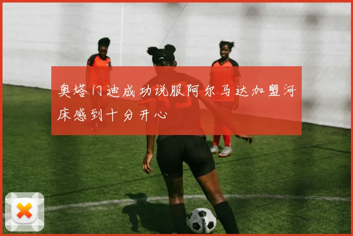 奥塔门迪成功说服阿尔马达加盟河床感到十分开心
