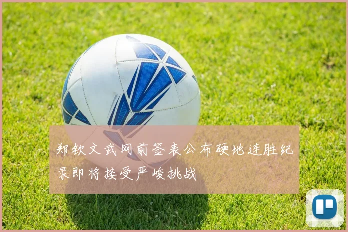 郑钦文武网前签表公布硬地连胜纪录即将接受严峻挑战