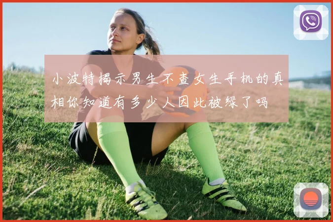 小波特揭示男生不查女生手机的真相你知道有多少人因此被绿了吗