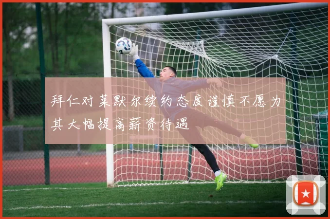 拜仁对莱默尔续约态度谨慎不愿为其大幅提高薪资待遇