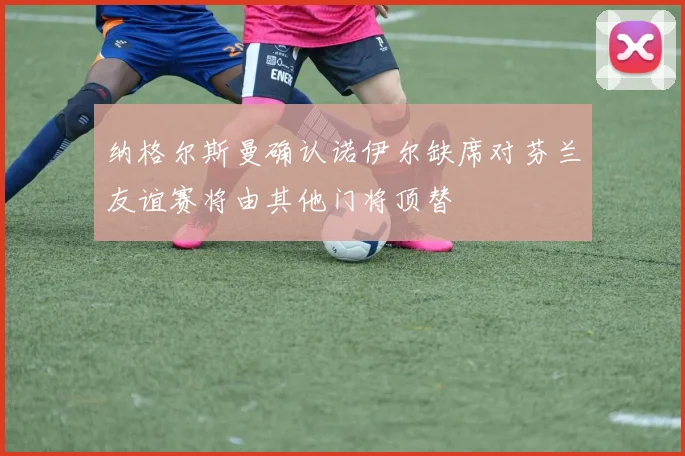 纳格尔斯曼确认诺伊尔缺席对芬兰友谊赛将由其他门将顶替
