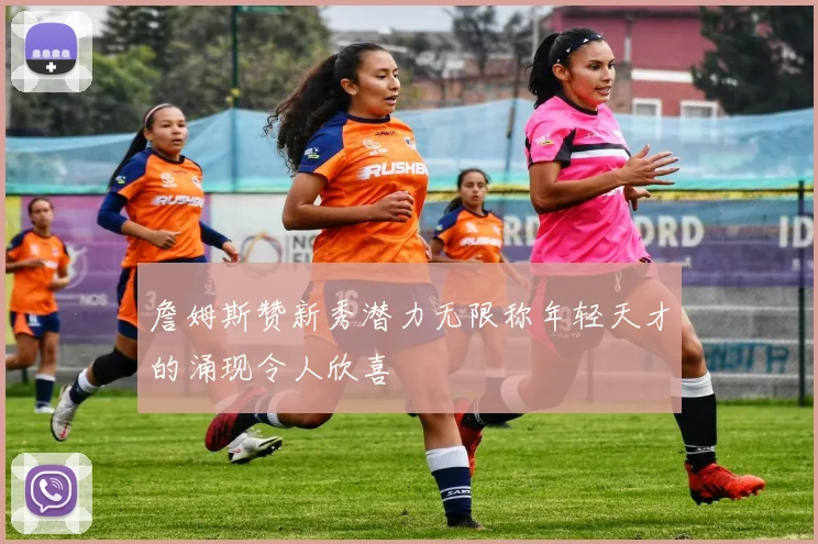 詹姆斯赞新秀潜力无限称年轻天才的涌现令人欣喜