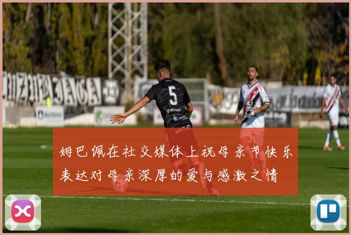 姆巴佩在社交媒体上祝母亲节快乐表达对母亲深厚的爱与感激之情