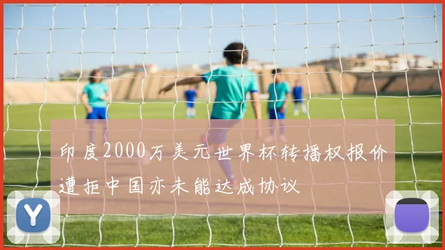 印度2000万美元世界杯转播权报价遭拒中国亦未能达成协议
