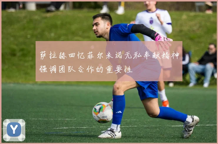 萨拉赫回忆菲尔米诺无私奉献精神强调团队合作的重要性