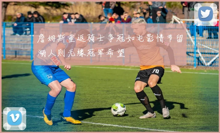 詹姆斯重返骑士争冠如电影情节留湖人则无缘冠军希望