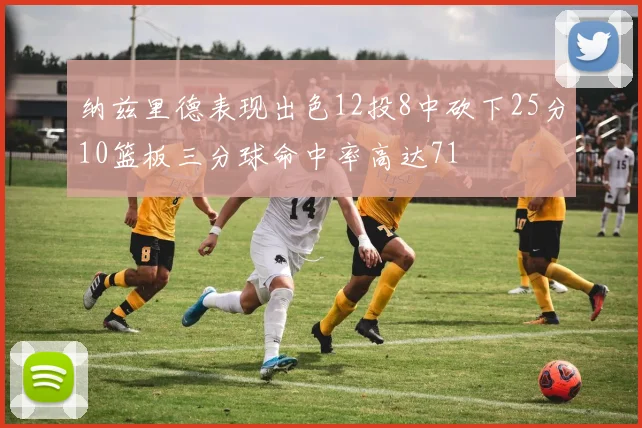 纳兹里德表现出色12投8中砍下25分10篮板三分球命中率高达71