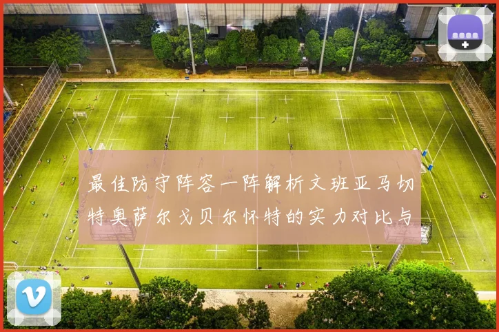 最佳防守阵容一阵解析文班亚马切特奥萨尔戈贝尔怀特的实力对比与展望