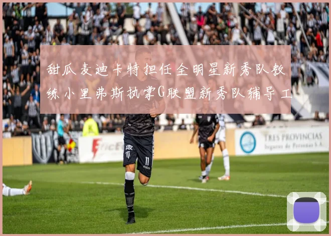 甜瓜麦迪卡特担任全明星新秀队教练小里弗斯执掌G联盟新秀队辅导工作