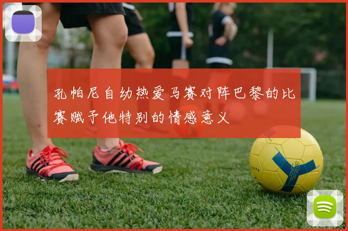 孔帕尼自幼热爱马赛对阵巴黎的比赛赋予他特别的情感意义