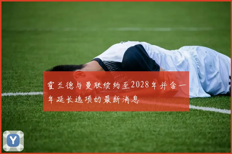 霍兰德与曼联续约至2028年并含一年延长选项的最新消息