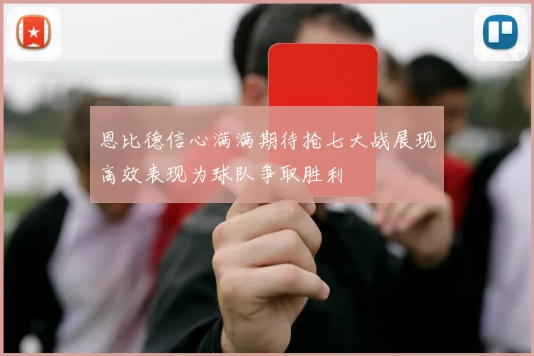 恩比德信心满满期待抢七大战展现高效表现为球队争取胜利