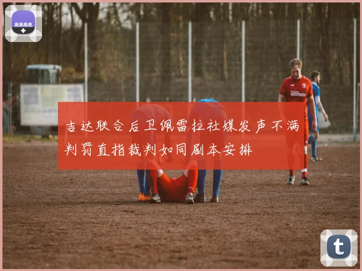 吉达联合后卫佩雷拉社媒发声不满判罚直指裁判如同剧本安排